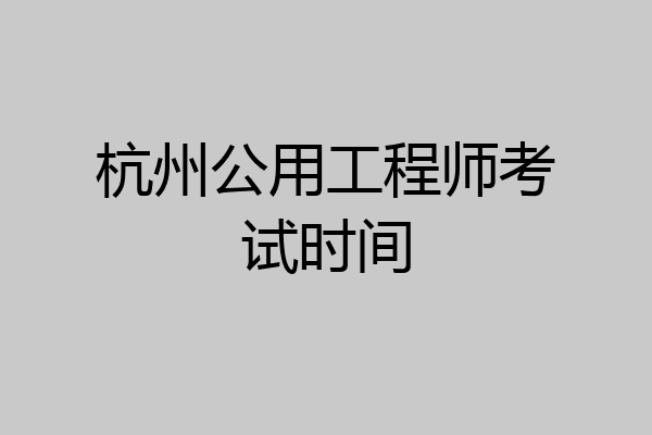 杭州公用工程师考试时间
