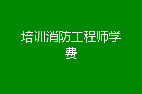培训消防工程师学费