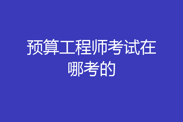 预算工程师考试在哪考的