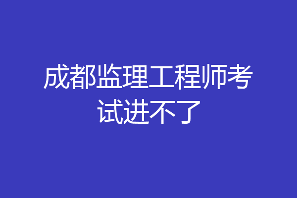 成都监理工程师考试进不了