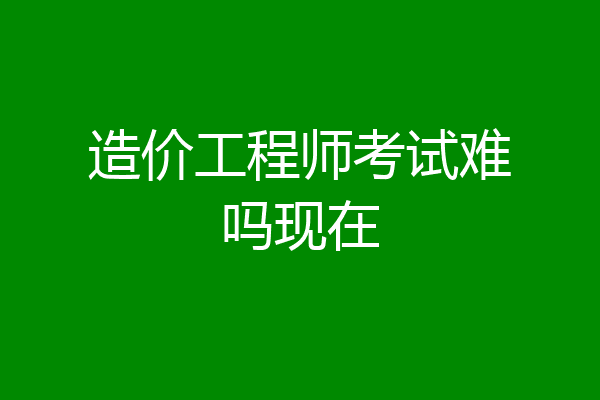 造价工程师考试难吗现在