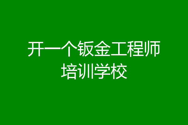 开一个钣金工程师培训学校