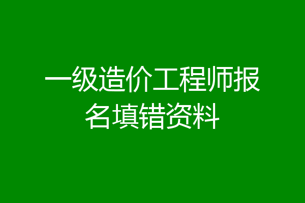 一级造价工程师报名填错资料