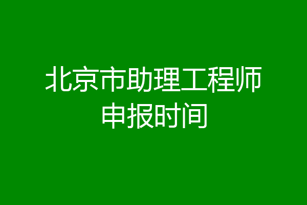 北京市助理工程师申报时间