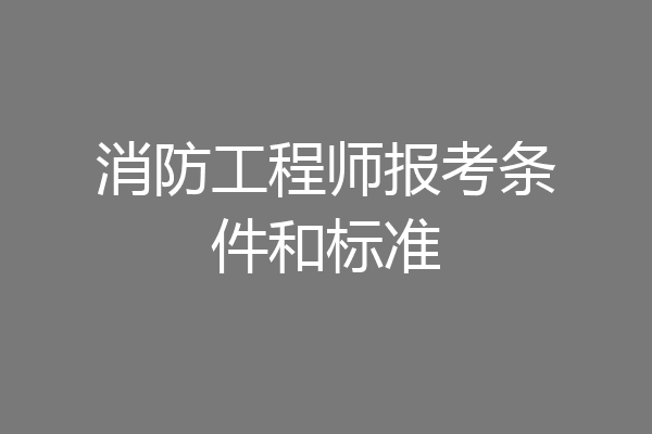 消防工程师报考条件和标准