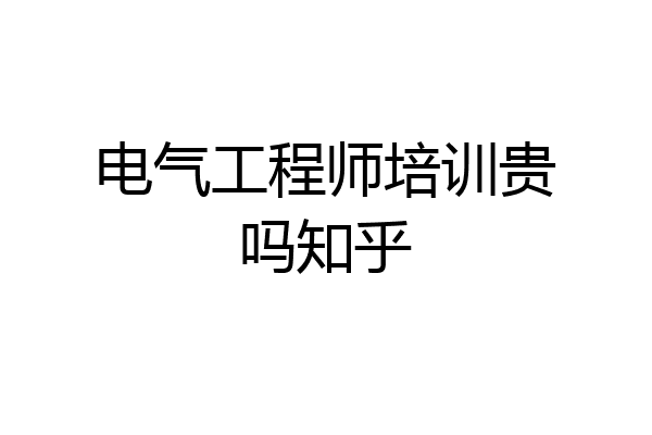 电气工程师培训贵吗知乎