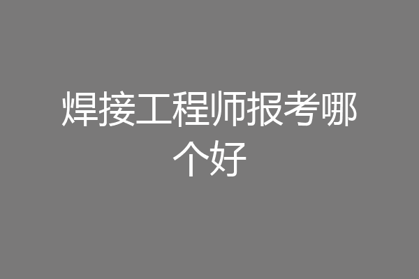 焊接工程师报考哪个好