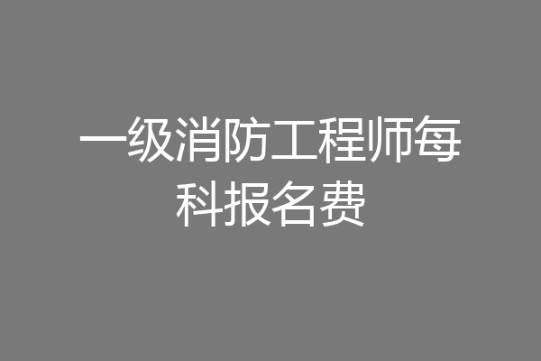 一级消防工程师每科报名费