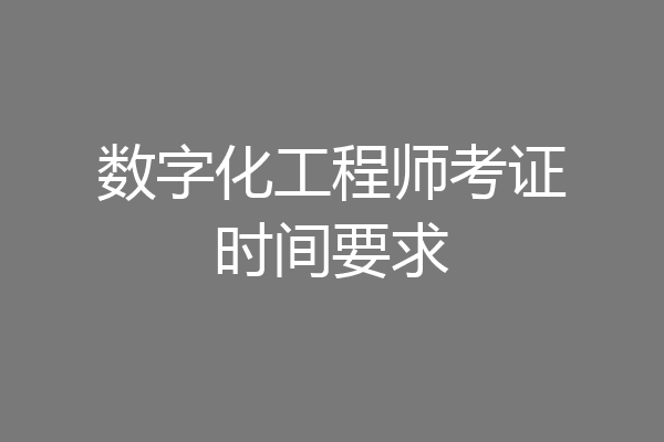 数字化工程师考证时间要求