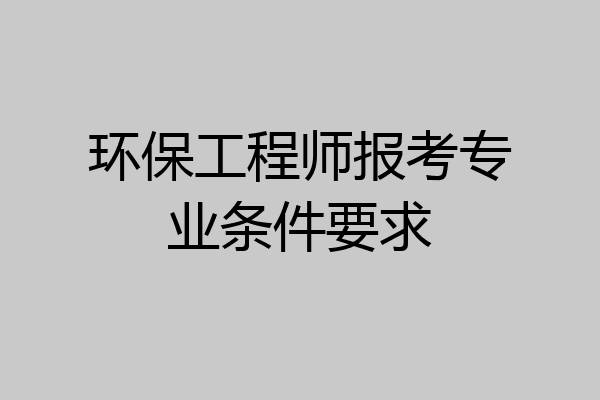 环保工程师报考专业条件要求