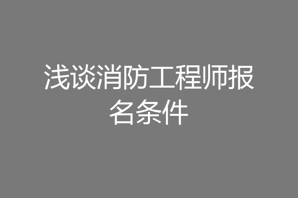 浅谈消防工程师报名条件