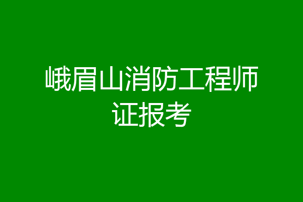 峨眉山消防工程师证报考