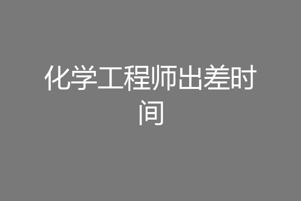 化学工程师出差时间