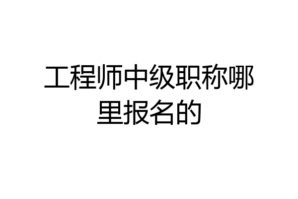 工程师中级职称哪里报名的