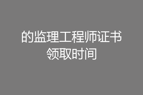 的监理工程师证书领取时间
