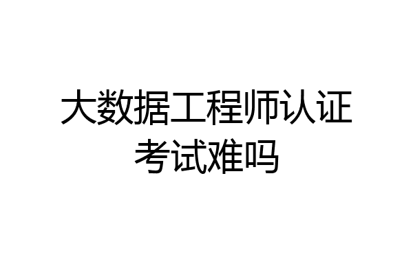 大数据工程师认证考试难吗