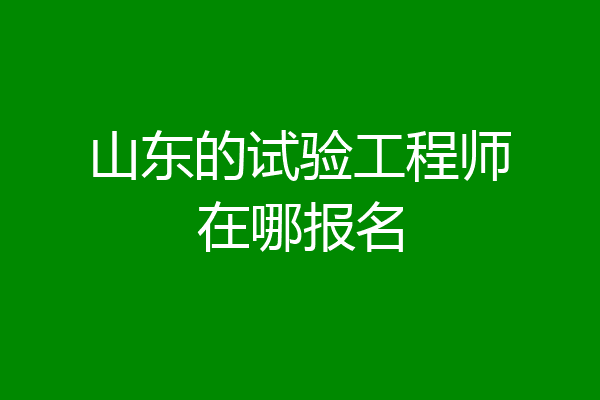 山东的试验工程师在哪报名