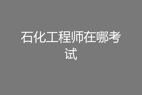 石化工程师在哪考试