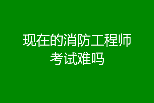 现在的消防工程师考试难吗