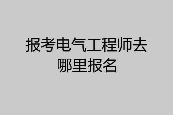 报考电气工程师去哪里报名