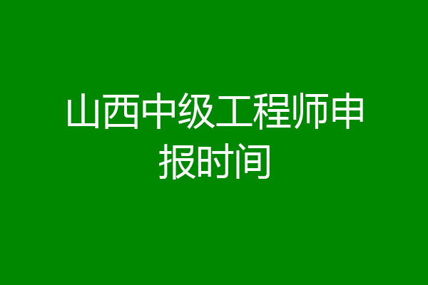 山西中级工程师申报时间