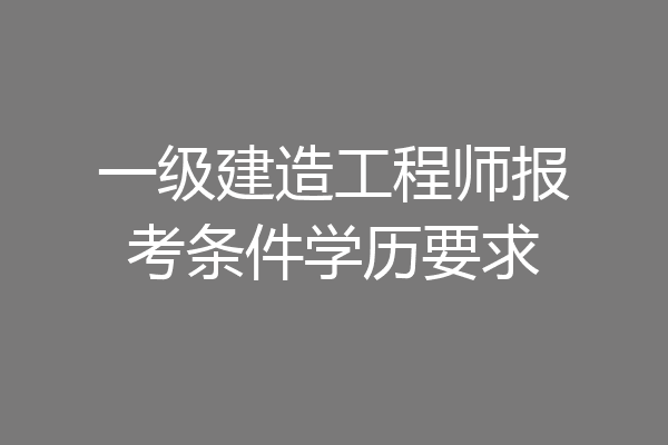 一级建造工程师报考条件学历要求