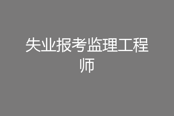 失业报考监理工程师