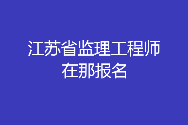 江苏省监理工程师在那报名