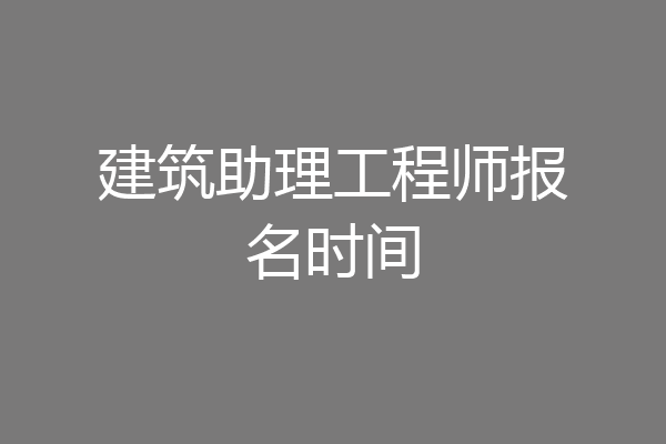 建筑助理工程师报名时间