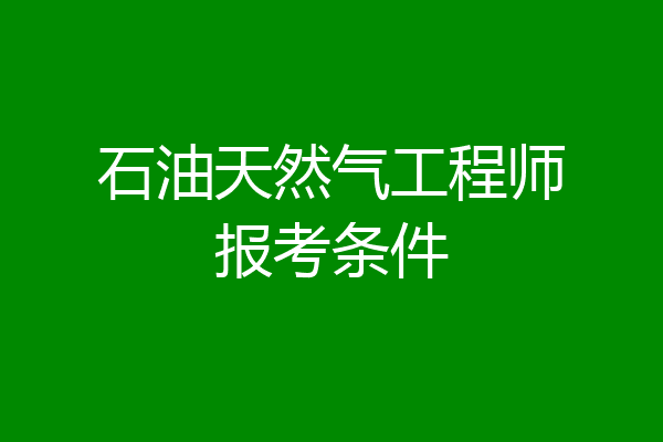 石油天然气工程师报考条件