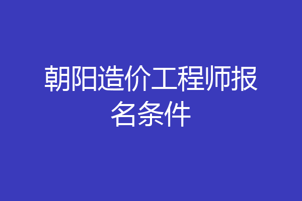 朝阳造价工程师报名条件