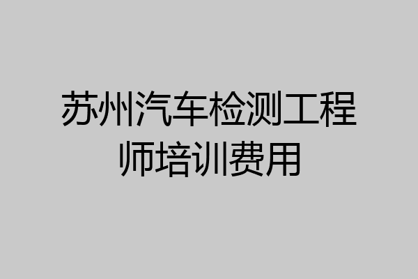 苏州汽车检测工程师培训费用