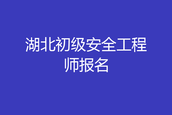 湖北初级安全工程师报名