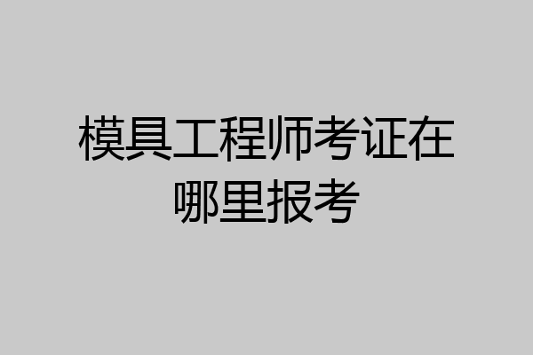 模具工程师考证在哪里报考