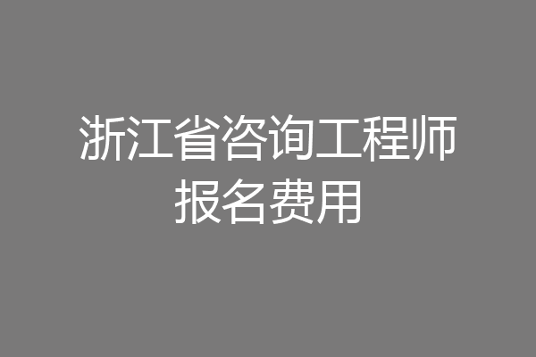 浙江省咨询工程师报名费用