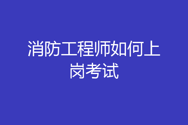 消防工程师如何上岗考试
