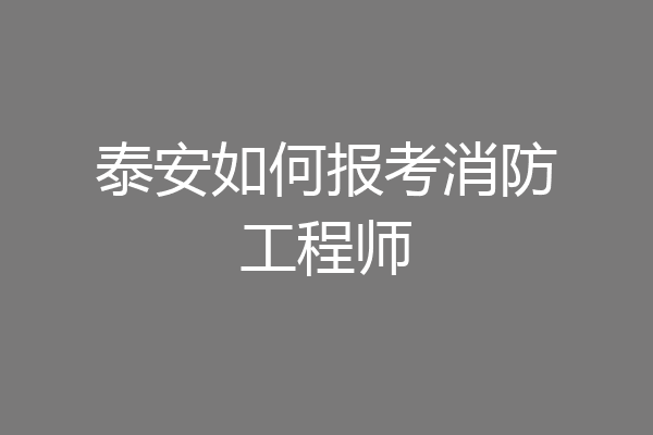 泰安如何报考消防工程师