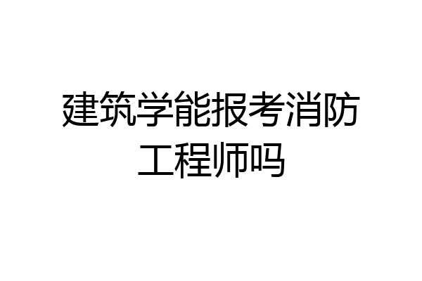 建筑学能报考消防工程师吗