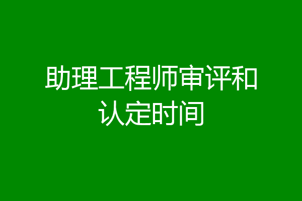 助理工程师审评和认定时间