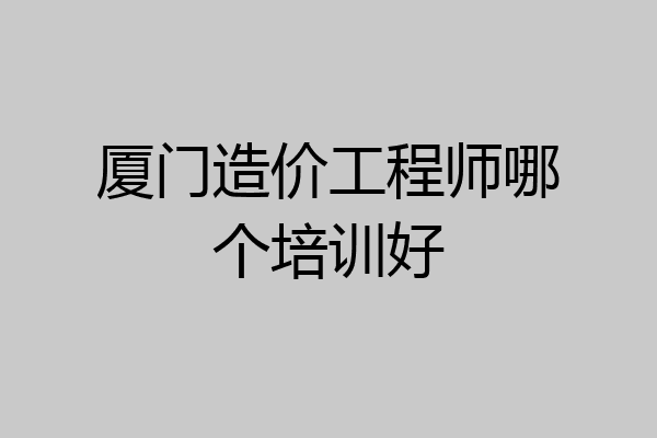 厦门造价工程师哪个培训好