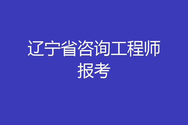 辽宁省咨询工程师报考