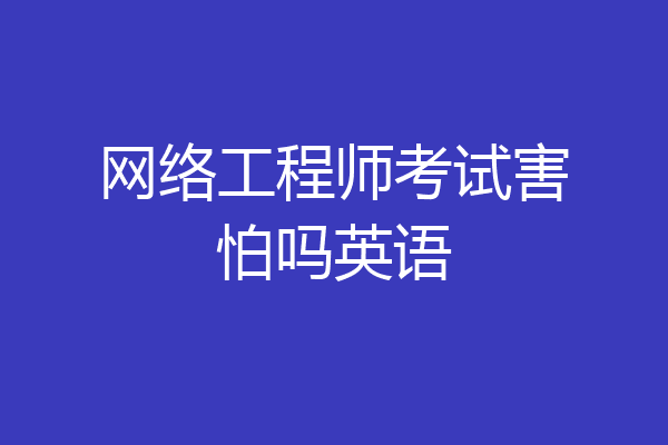 网络工程师考试害怕吗英语
