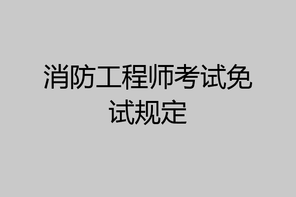 消防工程师考试免试规定