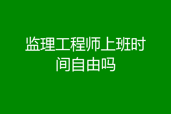 监理工程师上班时间自由吗