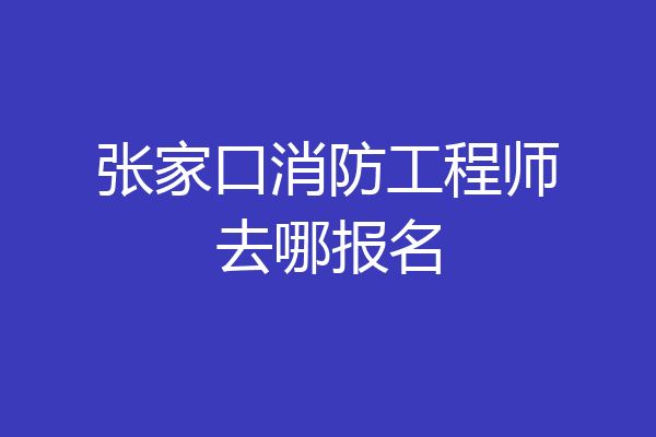 张家口消防工程师去哪报名
