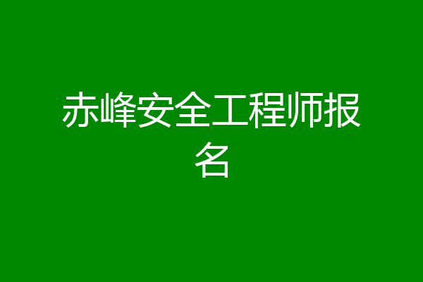 赤峰安全工程师报名