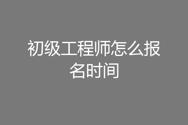 初级工程师怎么报名时间