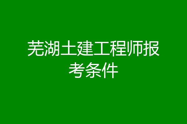 芜湖土建工程师报考条件