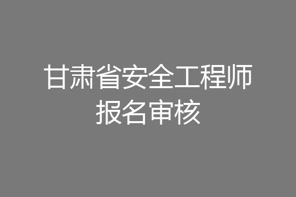 甘肃省安全工程师报名审核