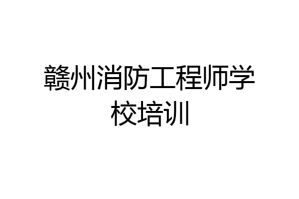 赣州消防工程师学校培训